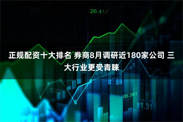 正规配资十大排名 券商8月调研近180家公司 三大行业更受青睐
