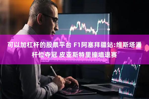 可以加杠杆的股票平台 F1阿塞拜疆站:维斯塔潘杆位夺冠 皮亚斯特里撞墙退赛