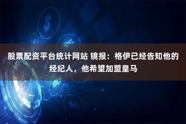 股票配资平台统计网站 镜报：格伊已经告知他的经纪人，他希望加盟皇马
