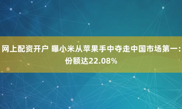 网上配资开户 曝小米从苹果手中夺走中国市场第一：份额达22.08%