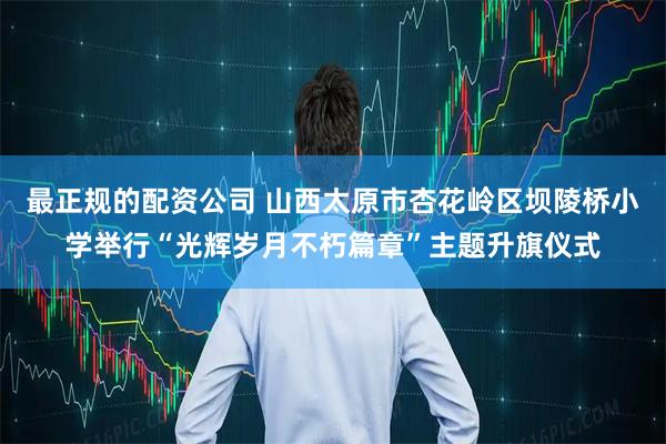 最正规的配资公司 山西太原市杏花岭区坝陵桥小学举行“光辉岁月不朽篇章”主题升旗仪式