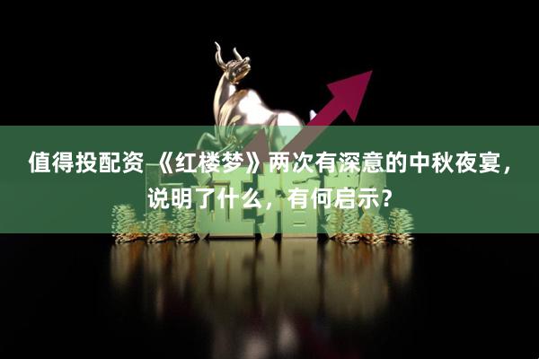 值得投配资 《红楼梦》两次有深意的中秋夜宴，说明了什么，有何启示？