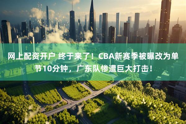 网上配资开户 终于来了！CBA新赛季被曝改为单节10分钟，广东队惨遭巨大打击！