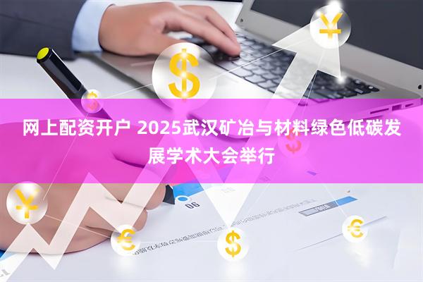 网上配资开户 2025武汉矿冶与材料绿色低碳发展学术大会举行