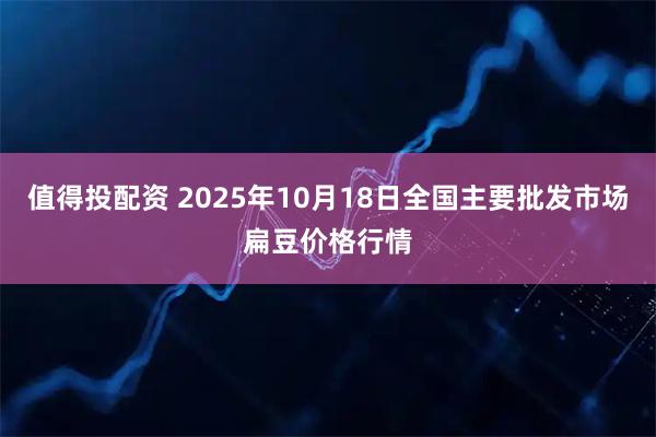 值得投配资 2025年10月18日全国主要批发市场扁豆价格行情