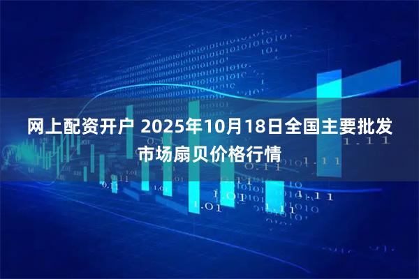 网上配资开户 2025年10月18日全国主要批发市场扇贝价格行情