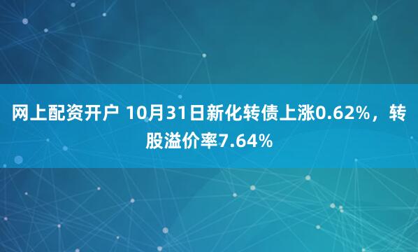 网上配资开户 10月31日新化转债上涨0.62%，转股溢价率7.64%