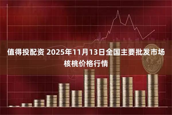 值得投配资 2025年11月13日全国主要批发市场核桃价格行情