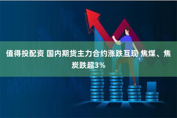 值得投配资 国内期货主力合约涨跌互现 焦煤、焦炭跌超3%