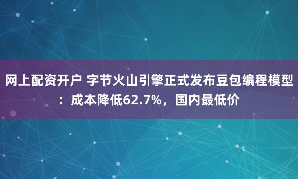 网上配资开户 字节火山引擎正式发布豆包编程模型：成本降低62.7%，国内最低价