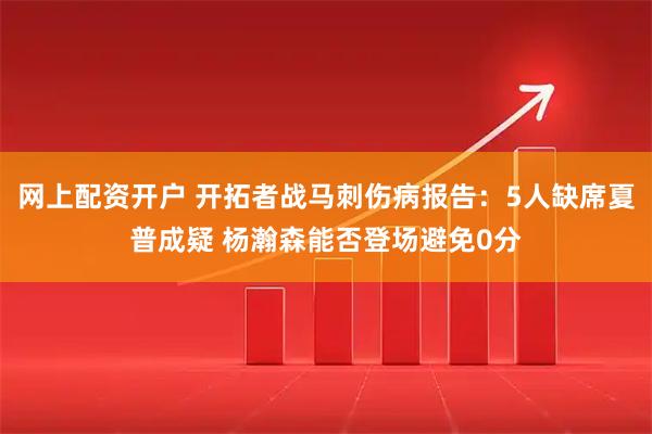 网上配资开户 开拓者战马刺伤病报告：5人缺席夏普成疑 杨瀚森能否登场避免0分