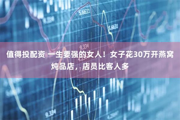 值得投配资 一生要强的女人！女子花30万开燕窝炖品店，店员比客人多