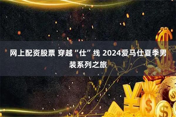 网上配资股票 穿越“仕”线 2024爱马仕夏季男装系列之旅