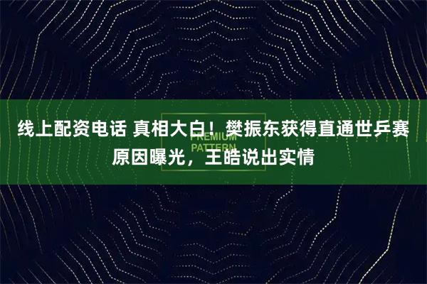 线上配资电话 真相大白！樊振东获得直通世乒赛原因曝光，王皓说出实情
