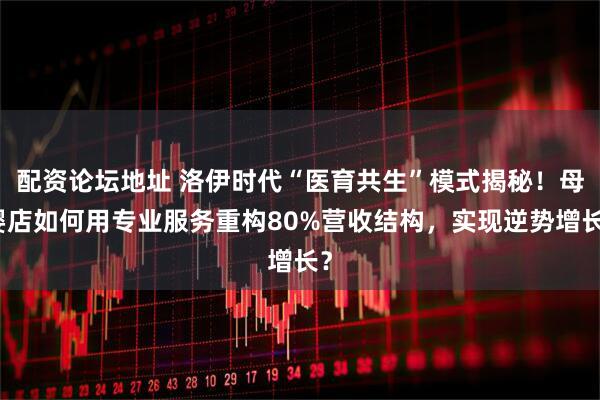 配资论坛地址 洛伊时代“医育共生”模式揭秘！母婴店如何用专业服务重构80%营收结构，实现逆势增长？