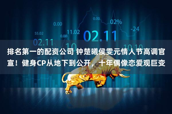 排名第一的配资公司 钟楚曦侯雯元情人节高调官宣！健身CP从地下到公开，十年偶像恋爱观巨变