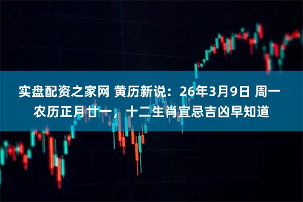实盘配资之家网 黄历新说：26年3月9日 周一 农历正月廿一，十二生肖宜忌吉凶早知道