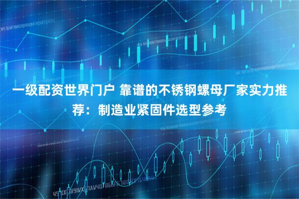 一级配资世界门户 靠谱的不锈钢螺母厂家实力推荐：制造业紧固件选型参考