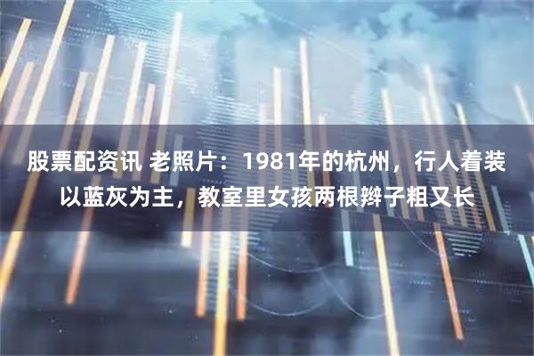 股票配资讯 老照片：1981年的杭州，行人着装以蓝灰为主，教室里女孩两根辫子粗又长