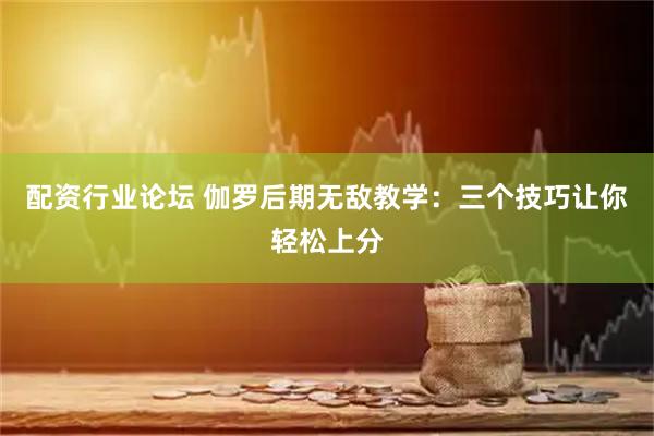 配资行业论坛 伽罗后期无敌教学：三个技巧让你轻松上分