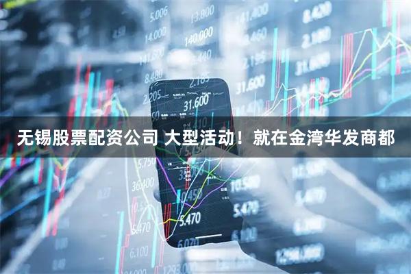 无锡股票配资公司 大型活动！就在金湾华发商都