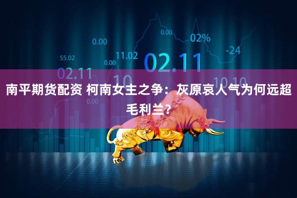 南平期货配资 柯南女主之争：灰原哀人气为何远超毛利兰？