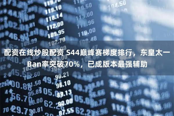 配资在线炒股配资 S44巅峰赛梯度排行，东皇太一Ban率突破70%，已成版本最强辅助