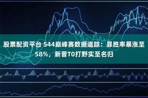 股票配资平台 S44巅峰赛数据追踪：暃胜率暴涨至58%，新晋T0打野实至名归