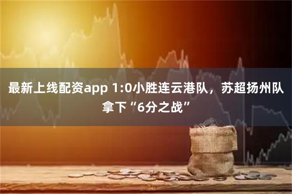 最新上线配资app 1:0小胜连云港队，苏超扬州队拿下“6分之战”