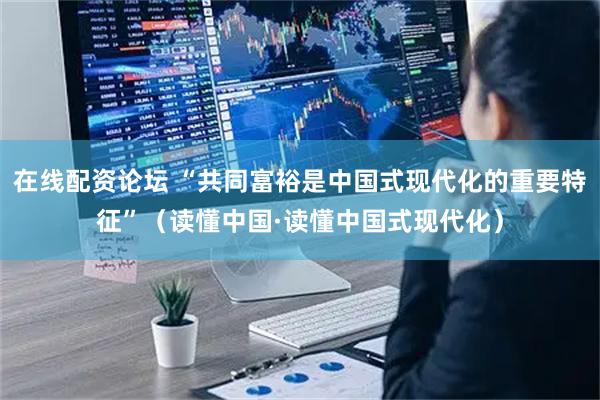 在线配资论坛 “共同富裕是中国式现代化的重要特征”（读懂中国·读懂中国式现代化）