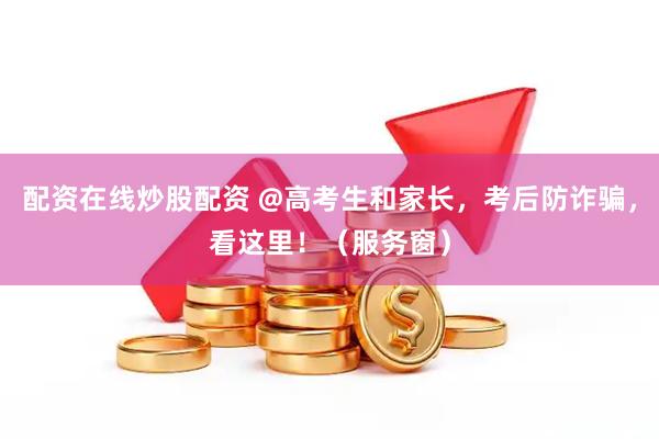 配资在线炒股配资 @高考生和家长，考后防诈骗，看这里！（服务窗）
