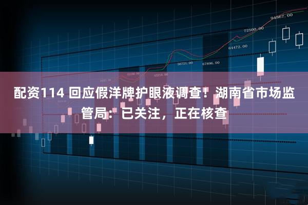 配资114 回应假洋牌护眼液调查！湖南省市场监管局：已关注，正在核查